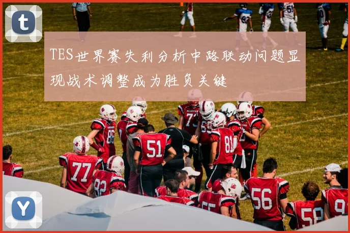 TES世界赛失利分析中路联动问题显现战术调整成为胜负关键