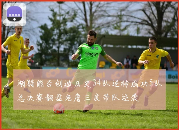 湖骑能否创造历史34队逆转成功5队总决赛翻盘老詹三度带队逆袭
