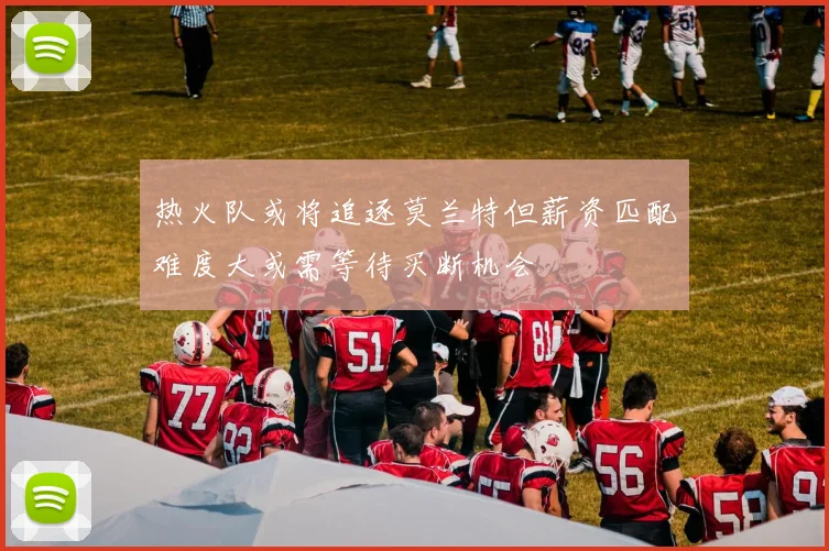 热火队或将追逐莫兰特但薪资匹配难度大或需等待买断机会