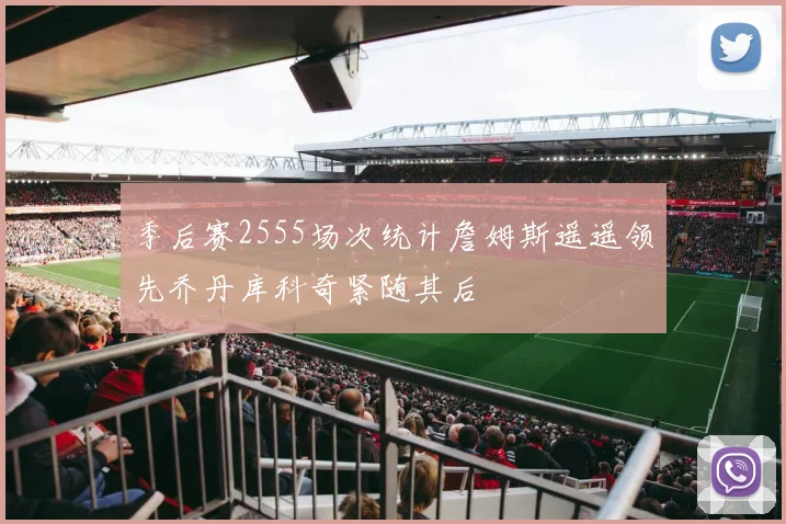 季后赛2555场次统计詹姆斯遥遥领先乔丹库科奇紧随其后