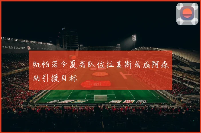 凯帕若今夏离队佐拉基斯或成阿森纳引援目标