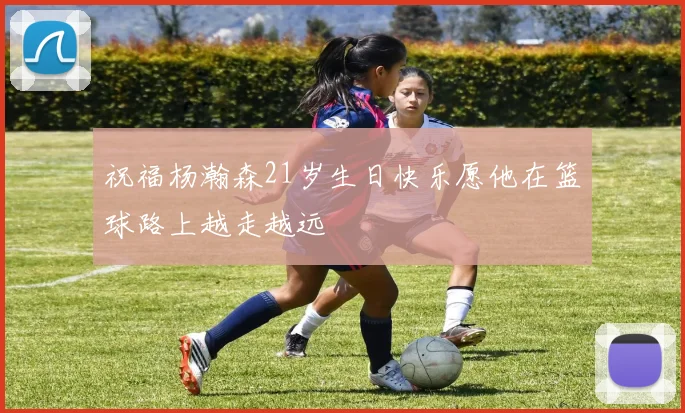 祝福杨瀚森21岁生日快乐愿他在篮球路上越走越远
