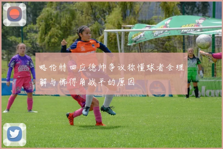略伦特回应德帅争议称懂球者会理解与佛得角战平的原因