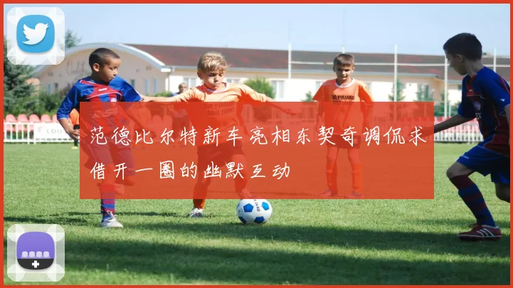 范德比尔特新车亮相东契奇调侃求借开一圈的幽默互动