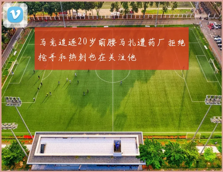 马竞追逐20岁前腰马扎遭药厂拒绝枪手和热刺也在关注他
