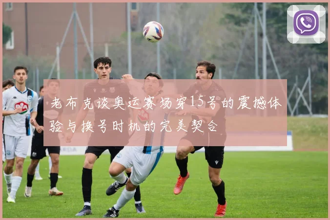 老布克谈奥运赛场穿15号的震撼体验与换号时机的完美契合