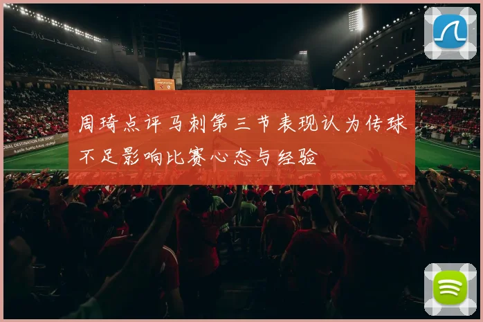 周琦点评马刺第三节表现认为传球不足影响比赛心态与经验