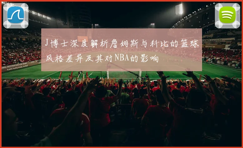 J博士深度解析詹姆斯与科比的篮球风格差异及其对NBA的影响