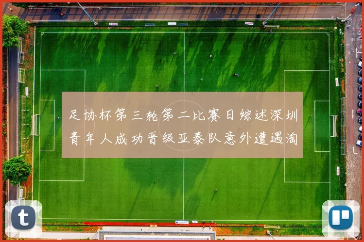 足协杯第三轮第二比赛日综述深圳青年人成功晋级亚泰队意外遭遇淘汰