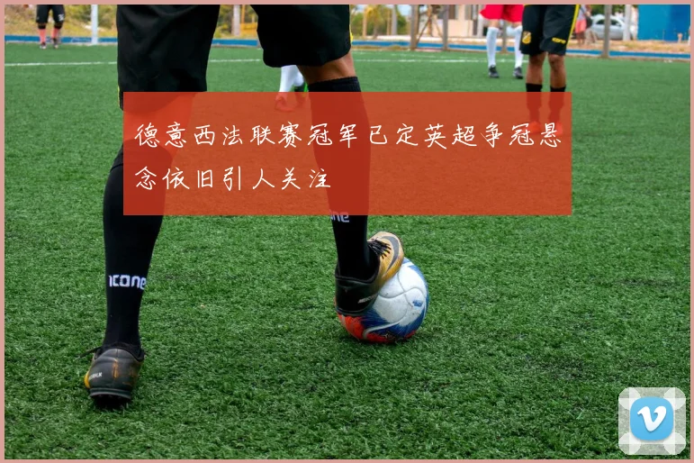 德意西法联赛冠军已定英超争冠悬念依旧引人关注