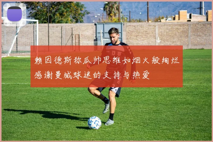 赖因德斯称瓜帅思维如烟火般绚烂感谢曼城球迷的支持与热爱