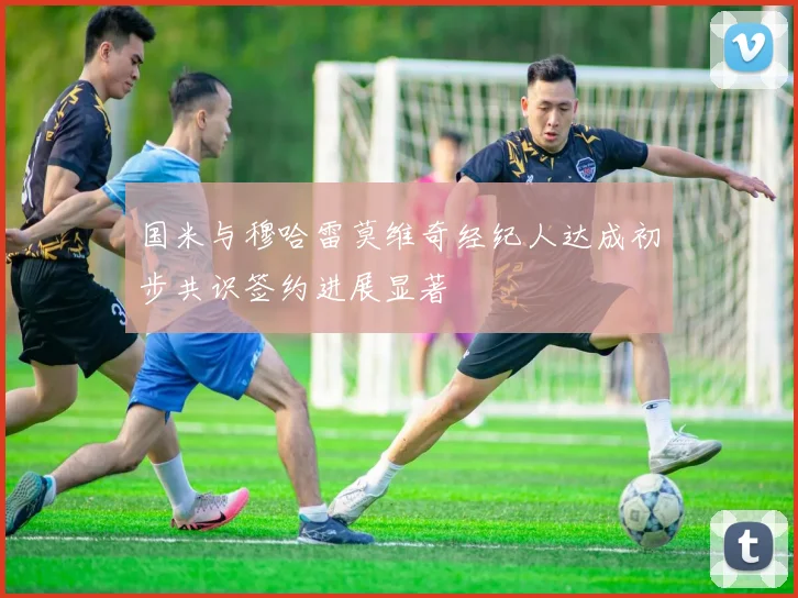国米与穆哈雷莫维奇经纪人达成初步共识签约进展显著