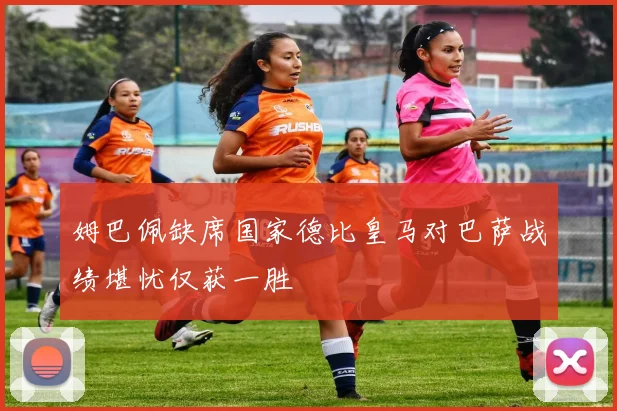 姆巴佩缺席国家德比皇马对巴萨战绩堪忧仅获一胜
