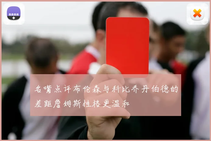 名嘴点评布伦森与科比乔丹伯德的差距詹姆斯性格更温和