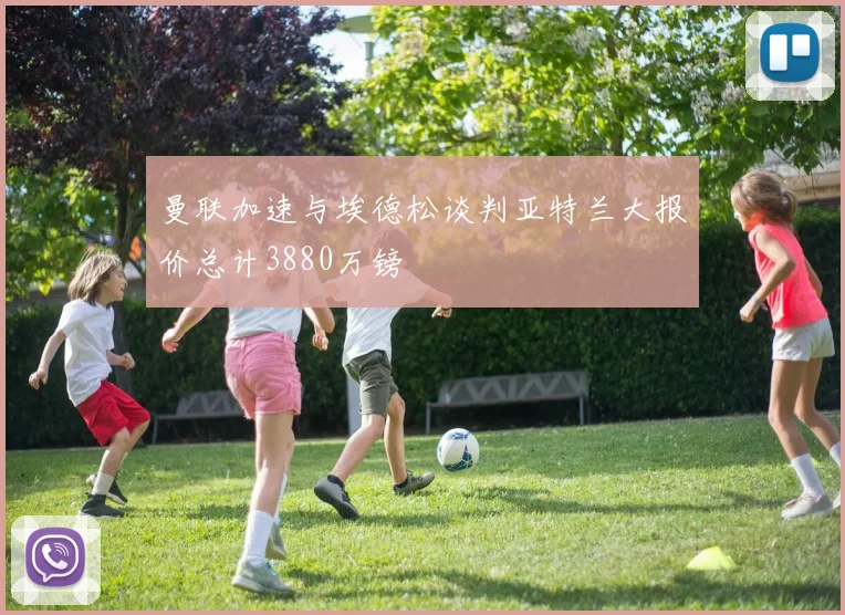 曼联加速与埃德松谈判亚特兰大报价总计3880万镑