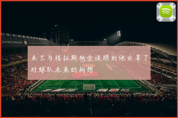 米兰与格拉斯纳会谈顺利他分享了对球队未来的构想