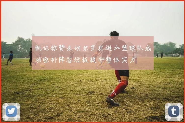 凯记称赞米切尔罗宾逊加盟球队成功弥补阵容短板提升整体实力