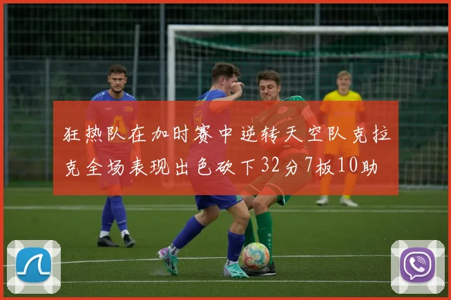 狂热队在加时赛中逆转天空队克拉克全场表现出色砍下32分7板10助