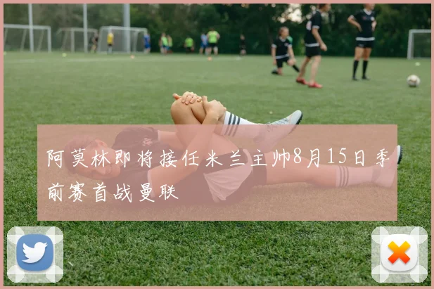 阿莫林即将接任米兰主帅8月15日季前赛首战曼联