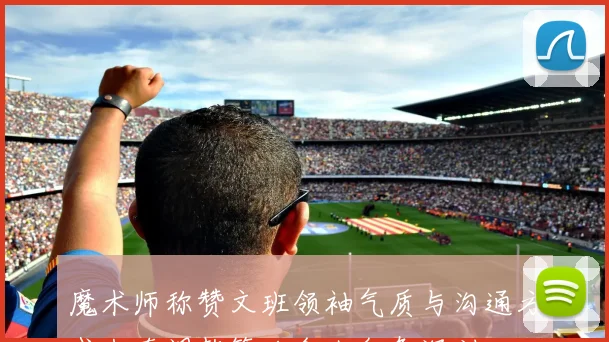 魔术师称赞文班领袖气质与沟通方式米奇调整策略令人印象深刻