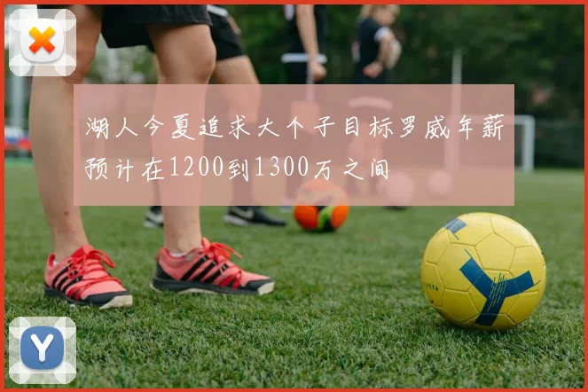 湖人今夏追求大个子目标罗威年薪预计在1200到1300万之间