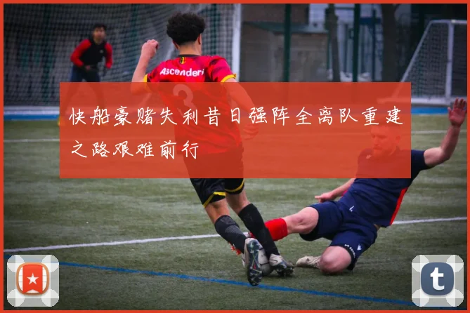 快船豪赌失利昔日强阵全离队重建之路艰难前行