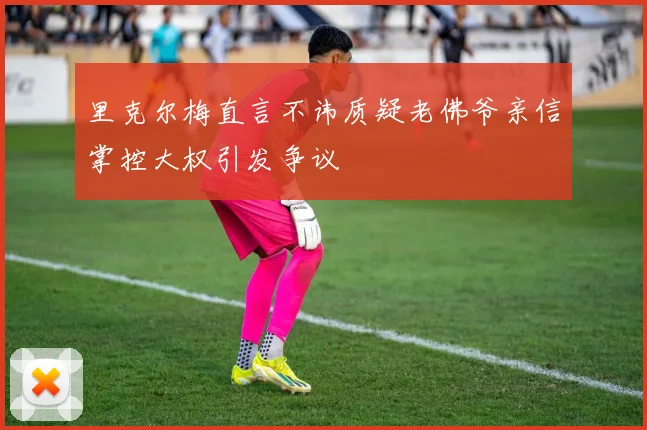 里克尔梅直言不讳质疑老佛爷亲信掌控大权引发争议